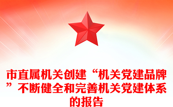 市直属机关创建“机关党建品牌”不断健全和完善机关党建体系的报告