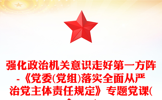 强化政治机关意识走好第一方阵-《党委(党组)落实全面从严治党主体责任规定》专题党课(含PPT)