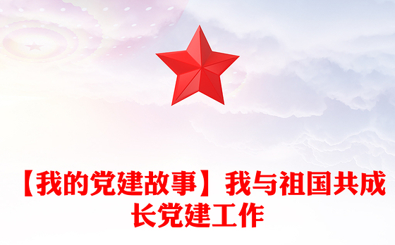 【我的党建故事】我与祖国共成长党建工作