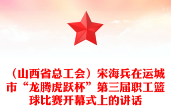 （山西省总工会）宋海兵在运城市“龙腾虎跃杯”第三届职工篮球比赛开幕式上的讲话