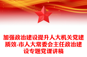 加强政治建设提升人大机关党建质效-市人大常委会主任政治建设专题党课讲稿