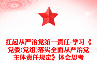 扛起从严治党第一责任-学习《党委(党组)落实全面从严治党主体责任规定》体会思考