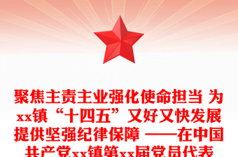 聚焦主责主业强化使命担当 为xx镇“十四五”又好又快发展提供坚强纪律保障 ——在中国共产党xx镇第xx届党员代表大会上的工作报告