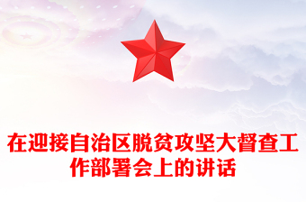 在迎接自治区脱贫攻坚大督查工作部署会上的讲话