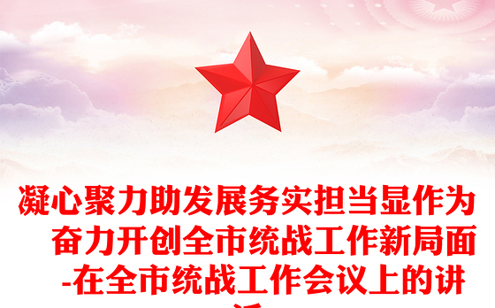 凝心聚力助发展务实担当显作为 奋力开创全市统战工作新局面 -在全市统战工作会议上的讲话
