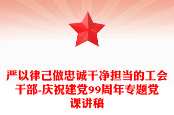 严以律己做忠诚干净担当的工会干部-庆祝建党99周年专题党课讲稿