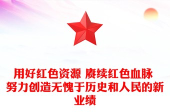 用好红色资源 赓续红色血脉 努力创造无愧于历史和人民的新业绩