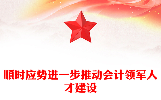 顺时应势进一步推动会计领军人才建设