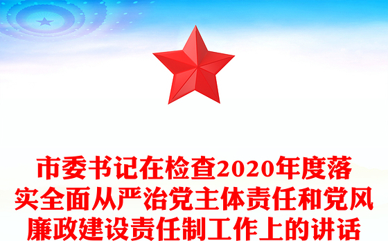 市委书记在检查2020年度落实全面从严治党主体责任和党风廉政建设责任制工作上的讲话
