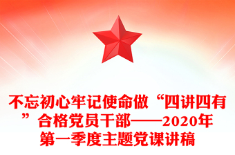 不忘初心牢记使命做“四讲四有”合格党员干部——2020年第一季度主题党课讲稿