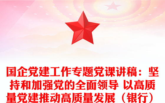 国企党建工作专题党课讲稿：坚持和加强党的全面领导 以高质量党建推动高质量发展（银行）