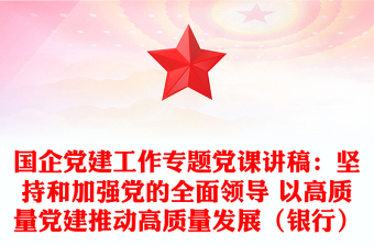 国企党建工作专题党课讲稿：坚持和加强党的全面领导 以高质量党建推动高质量发展（银行）