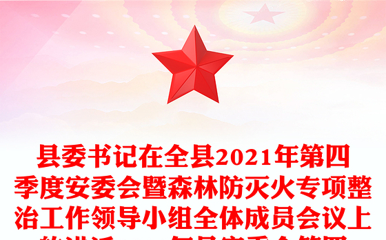 县委书记在全县2021年第四季度安委会暨森林防灭火专项整治工作领导小组全体成员会议上的讲话20**年县安委会第四次全体会议上的讲话