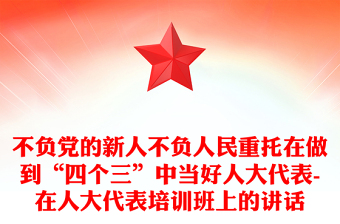 不负党的新人不负人民重托在做到“四个三”中当好人大代表-在人大代表培训班上的讲话