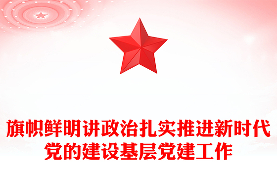 旗帜鲜明讲政治扎实推进新时代党的建设基层党建工作
