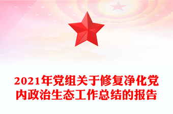 2021年党组关于修复净化党内政治生态工作总结的报告
