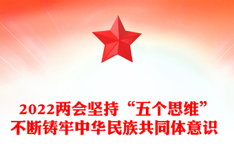 2022两会坚持“五个思维”不断铸牢中华民族共同体意识 