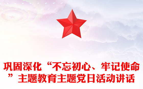 巩固深化“不忘初心、牢记使命”主题教育主题党日活动讲话