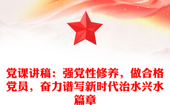 党课讲稿：强党性修养，做合格党员，奋力谱写新时代治水兴水篇章
