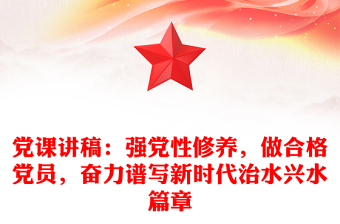 党课讲稿：强党性修养，做合格党员，奋力谱写新时代治水兴水篇章