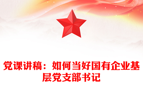 党课讲稿：如何当好国有企业基层党支部书记