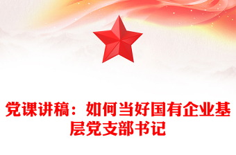 党课讲稿：如何当好国有企业基层党支部书记