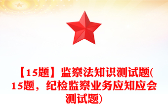 【15题】监察法知识测试题(15题，纪检监察业务应知应会测试题)