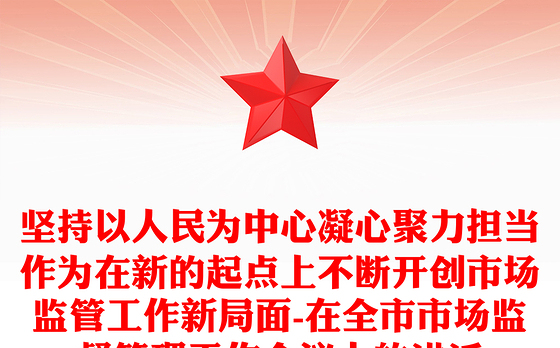 坚持以人民为中心凝心聚力担当作为在新的起点上不断开创市场监管工作新局面-在全市市场监督管理工作会议上的讲话