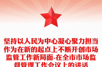 坚持以人民为中心凝心聚力担当作为在新的起点上不断开创市场监管工作新局面-在全市市场监督管理工作会议上的讲话