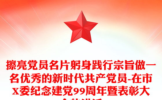 擦亮党员名片躬身践行宗旨做一名优秀的新时代共产党员-在市X委纪念建党99周年暨表彰大会的讲话
