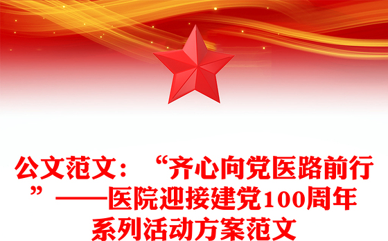 公文范文：“齐心向党医路前行”——医院迎接建党100周年系列活动方案范文