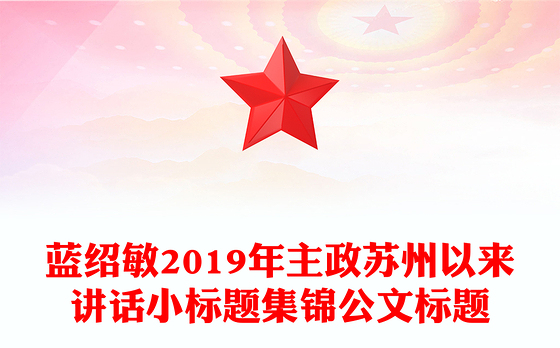 蓝绍敏2019年主政苏州以来讲话小标题集锦公文标题