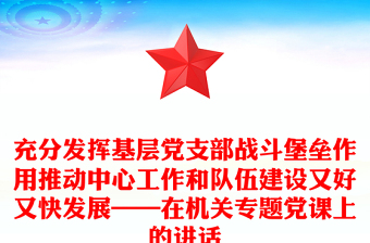 充分发挥基层党支部战斗堡垒作用推动中心工作和队伍建设又好又快发展——在机关专题党课上的讲话