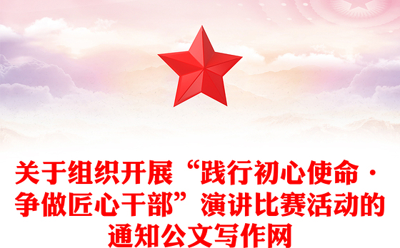关于组织开展“践行初心使命·争做匠心干部”演讲比赛活动的通知公文写作网