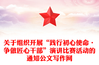 关于组织开展“践行初心使命·争做匠心干部”演讲比赛活动的通知公文写作网