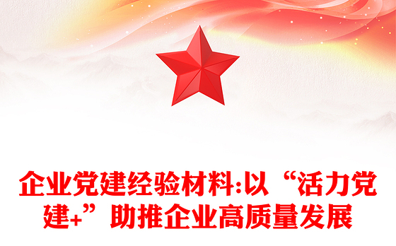 企业党建经验材料:以“活力党建+”助推企业高质量发展