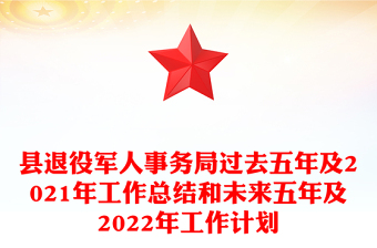 县退役军人事务局过去五年及2021年工作总结和未来五年及2022年工作计划