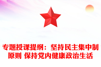 专题授课提纲：坚持民主集中制原则 保持党内健康政治生活