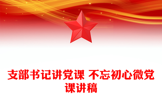 支部书记讲党课 不忘初心微党课讲稿