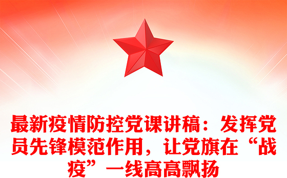 最新疫情防控党课讲稿：发挥党员先锋模范作用，让党旗在“战疫”一线高高飘扬