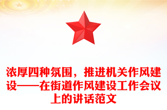 浓厚四种氛围，推进机关作风建设——在街道作风建设工作会议上的讲话范文