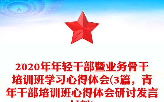 2020年年轻干部暨业务骨干培训班学习心得体会(3篇，青年干部培训班心得体会研讨发言材料)