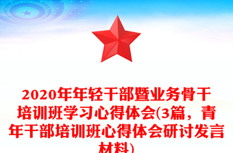 2020年年轻干部暨业务骨干培训班学习心得体会(3篇，青年干部培训班心得体会研讨发言材料)