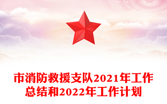市消防救援支队2021年工作总结和2022年工作计划