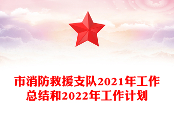 市消防救援支队2021年工作总结和2022年工作计划
