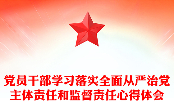 党员干部学习落实全面从严治党主体责任和监督责任心得体会