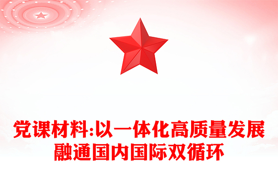 党课材料:以一体化高质量发展融通国内国际双循环