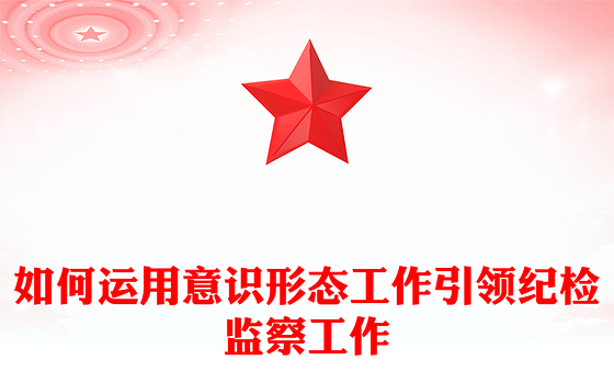 如何运用意识形态工作引领纪检监察工作