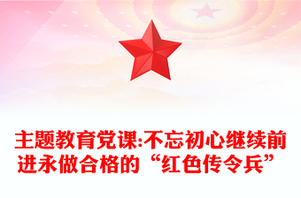 主题教育党课:不忘初心继续前进永做合格的“红色传令兵”