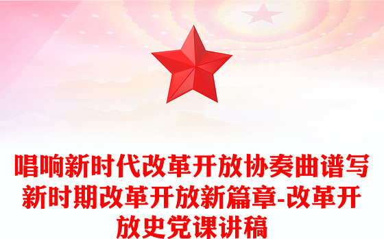 唱响新时代改革开放协奏曲谱写新时期改革开放新篇章-改革开放史党课讲稿